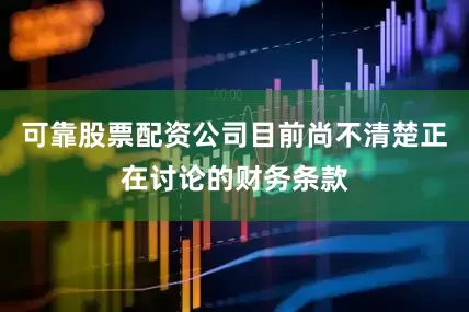 可靠股票配资公司目前尚不清楚正在讨论的财务条款