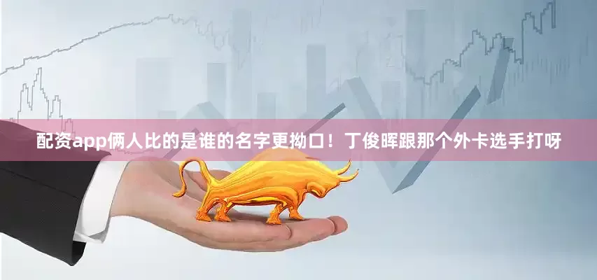 配资app俩人比的是谁的名字更拗口！丁俊晖跟那个外卡选手打呀