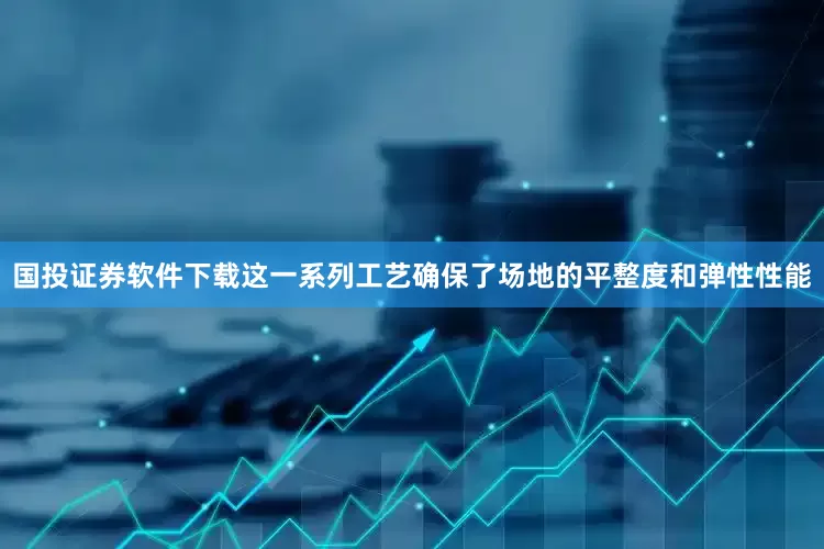国投证券软件下载这一系列工艺确保了场地的平整度和弹性性能