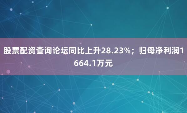 股票配资查询论坛同比上升28.23%；归母净利润1664.1万元