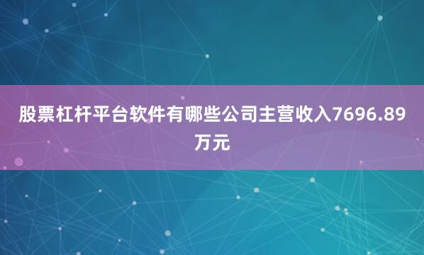 股票杠杆平台软件有哪些公司主营收入7696.89万元