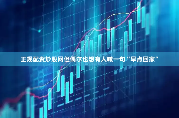 正规配资炒股网但偶尔也想有人喊一句“早点回家”