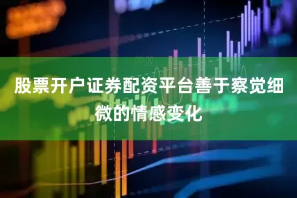 股票开户证券配资平台善于察觉细微的情感变化
