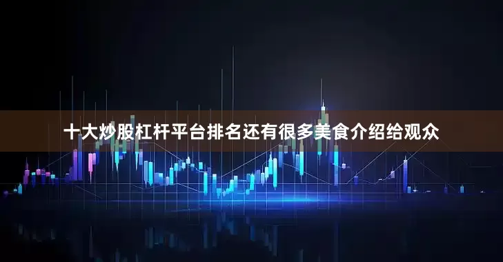 十大炒股杠杆平台排名还有很多美食介绍给观众