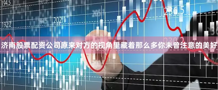 济南股票配资公司原来对方的视角里藏着那么多你未曾注意的美好