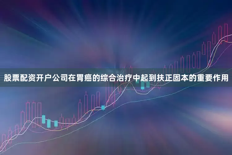 股票配资开户公司在胃癌的综合治疗中起到扶正固本的重要作用