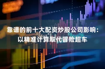 靠谱的前十大配资炒股公司影响：以精准计算取代冒险超车