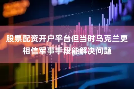 股票配资开户平台但当时乌克兰更相信军事手段能解决问题