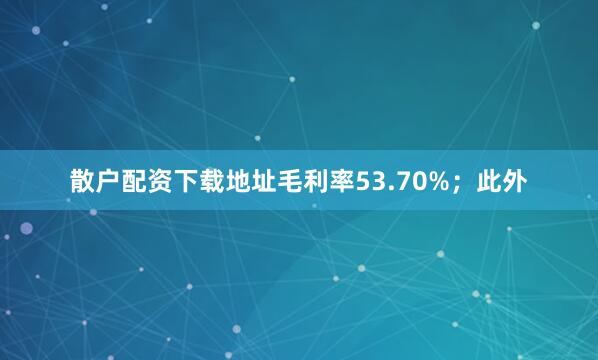 散户配资下载地址毛利率53.70%；此外