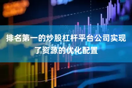 排名第一的炒股杠杆平台公司实现了资源的优化配置