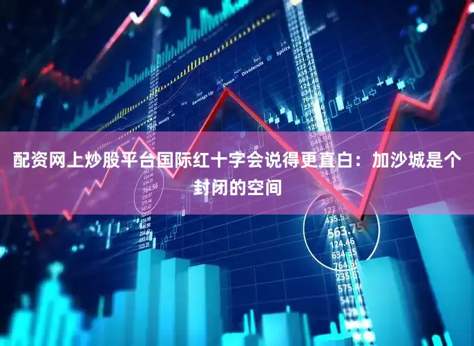 配资网上炒股平台国际红十字会说得更直白：加沙城是个封闭的空间