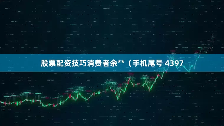 股票配资技巧消费者余**（手机尾号 4397