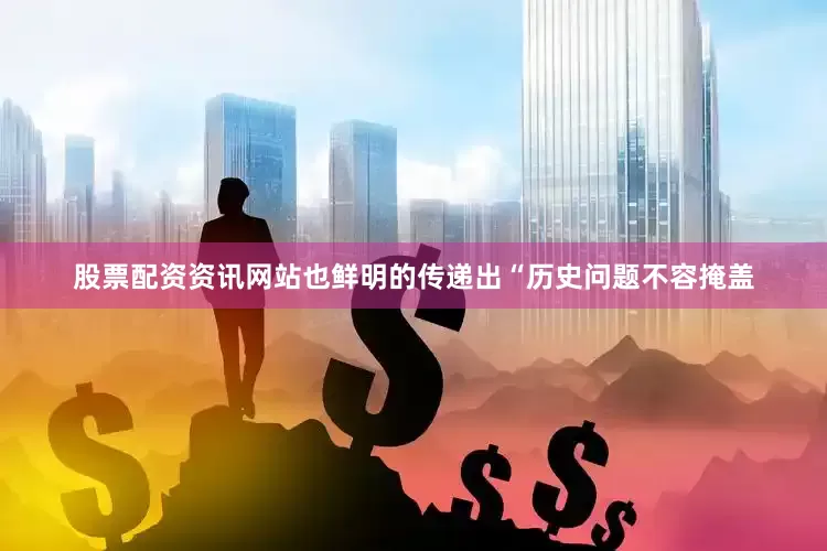股票配资资讯网站也鲜明的传递出“历史问题不容掩盖