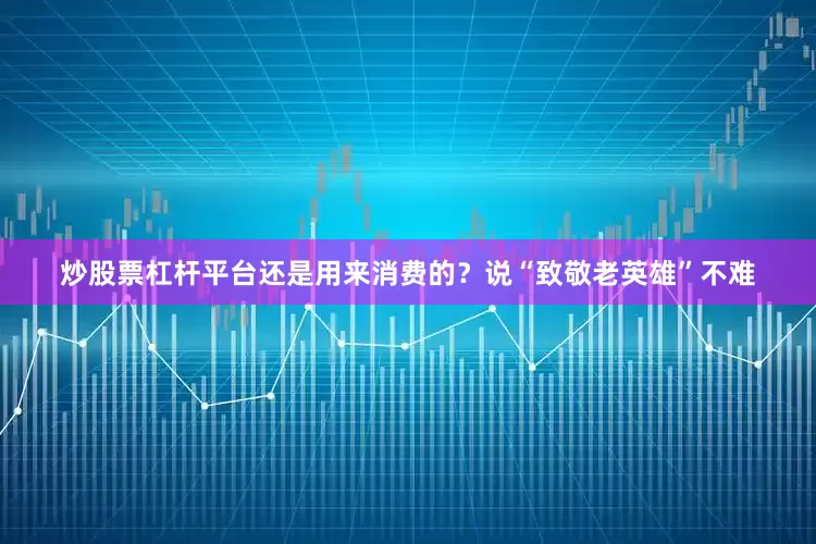 炒股票杠杆平台还是用来消费的？说“致敬老英雄”不难